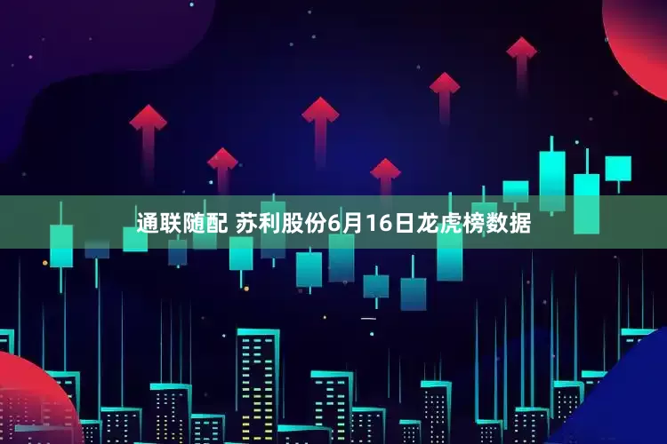 通联随配 苏利股份6月16日龙虎榜数据