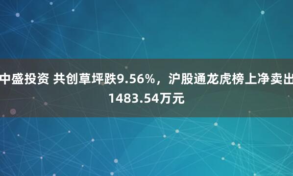 中盛投资 共创草坪跌9.56%，沪股通龙虎榜上净卖出1483.54万元