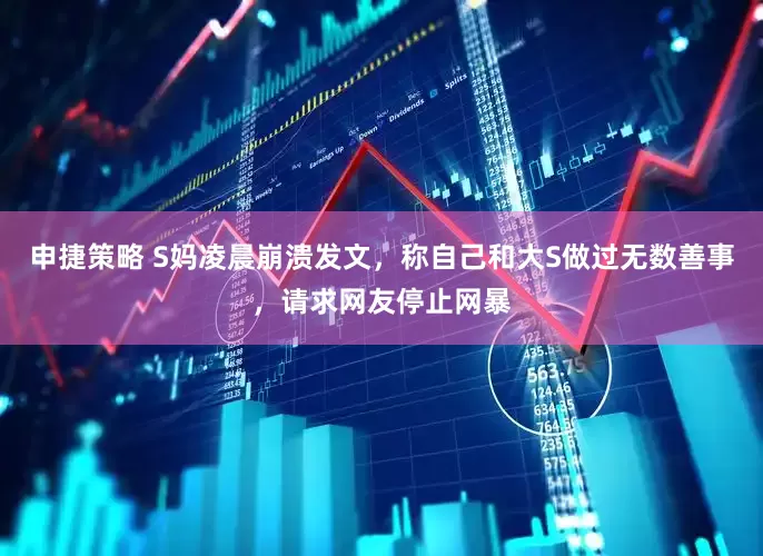 申捷策略 S妈凌晨崩溃发文，称自己和大S做过无数善事，请求网友停止网暴