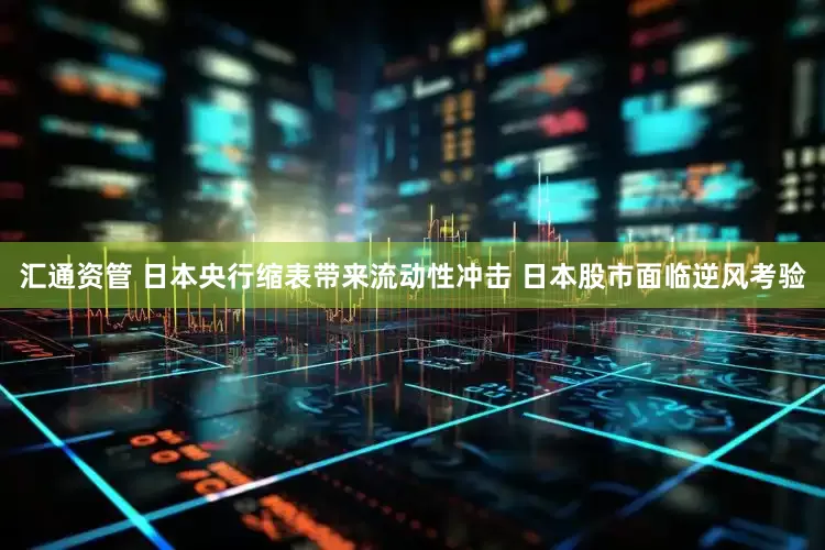汇通资管 日本央行缩表带来流动性冲击 日本股市面临逆风考验