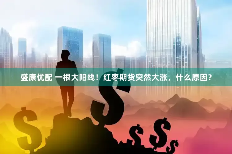 盛康优配 一根大阳线！红枣期货突然大涨，什么原因？