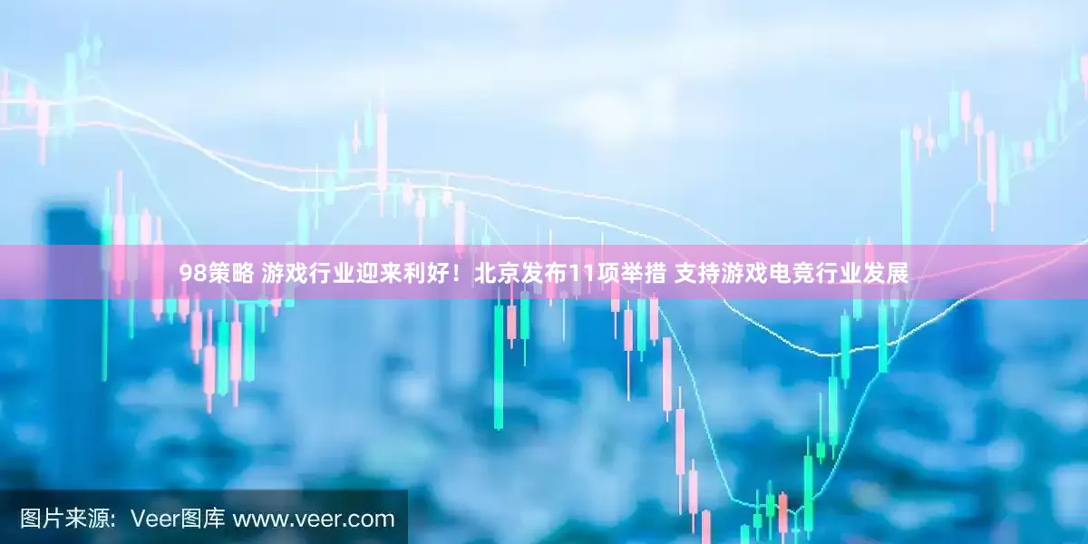 98策略 游戏行业迎来利好！北京发布11项举措 支持游戏电竞行业发展