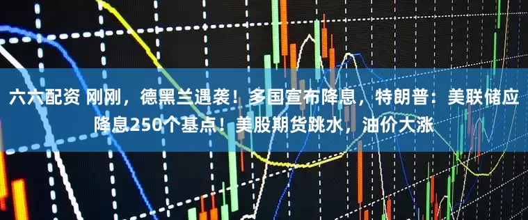 六六配资 刚刚，德黑兰遇袭！多国宣布降息，特朗普：美联储应降息250个基点！美股期货跳水，油价大涨