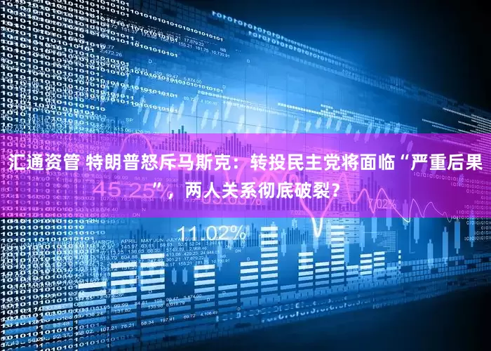 汇通资管 特朗普怒斥马斯克：转投民主党将面临“严重后果”，两人关系彻底破裂？