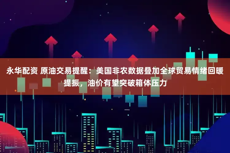 永华配资 原油交易提醒：美国非农数据叠加全球贸易情绪回暖提振，油价有望突破箱体压力