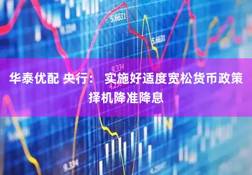 华泰优配 央行： 实施好适度宽松货币政策　择机降准降息