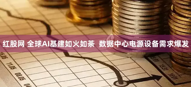 红股网 全球AI基建如火如荼  数据中心电源设备需求爆发