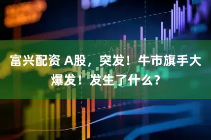 富兴配资 A股，突发！牛市旗手大爆发！发生了什么？