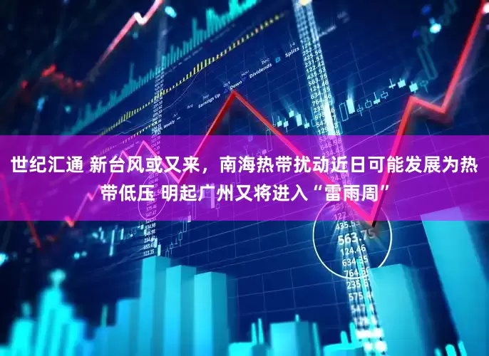 世纪汇通 新台风或又来，南海热带扰动近日可能发展为热带低压 明起广州又将进入“雷雨周”