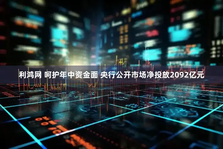 利鸿网 呵护年中资金面 央行公开市场净投放2092亿元