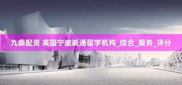 九鼎配资 英国宁波新通留学机构_综合_服务_评分