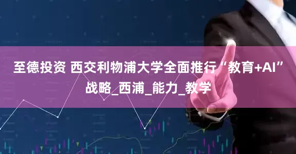 至德投资 西交利物浦大学全面推行“教育+AI”战略_西浦_能力_教学