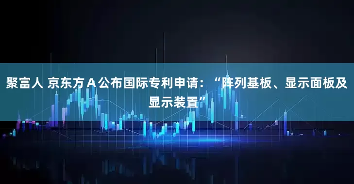 聚富人 京东方Ａ公布国际专利申请：“阵列基板、显示面板及显示装置”