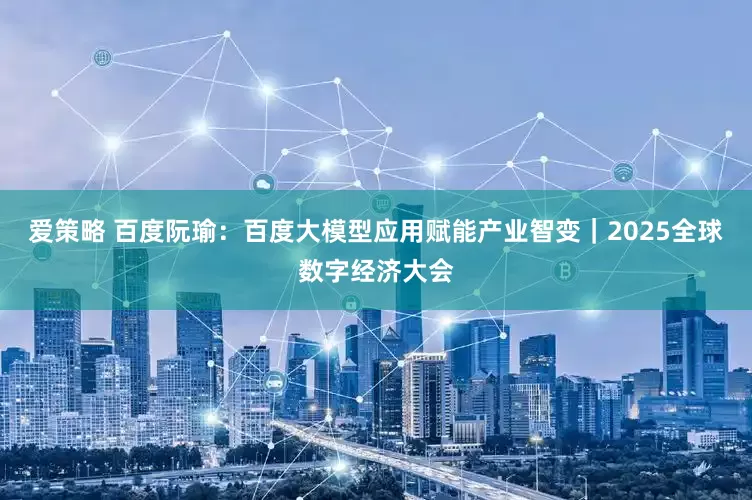 爱策略 百度阮瑜：百度大模型应用赋能产业智变｜2025全球数字经济大会