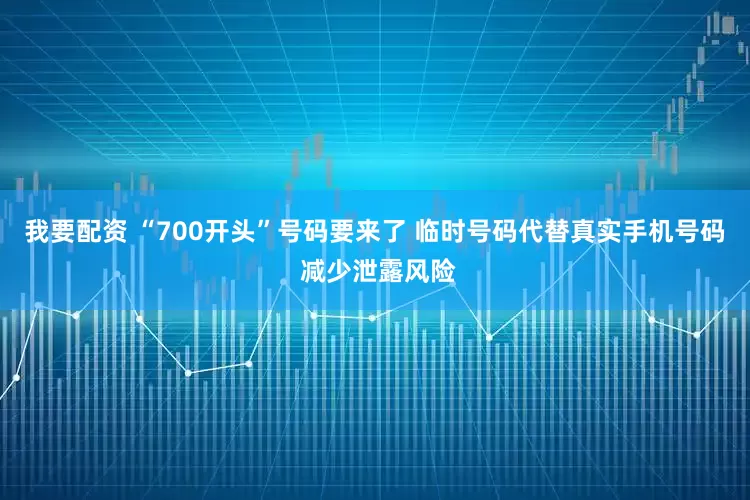 我要配资 “700开头”号码要来了 临时号码代替真实手机号码 减少泄露风险