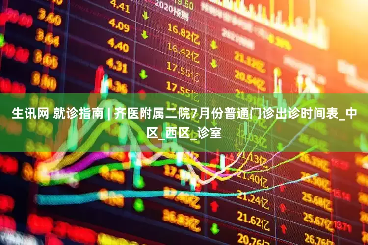 生讯网 就诊指南 | 齐医附属二院7月份普通门诊出诊时间表_中区_西区_诊室