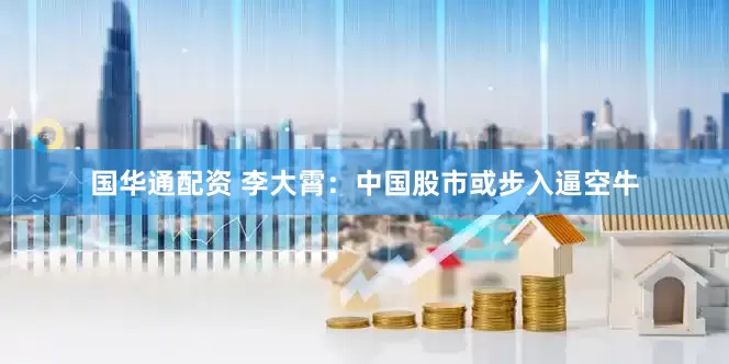 国华通配资 李大霄：中国股市或步入逼空牛