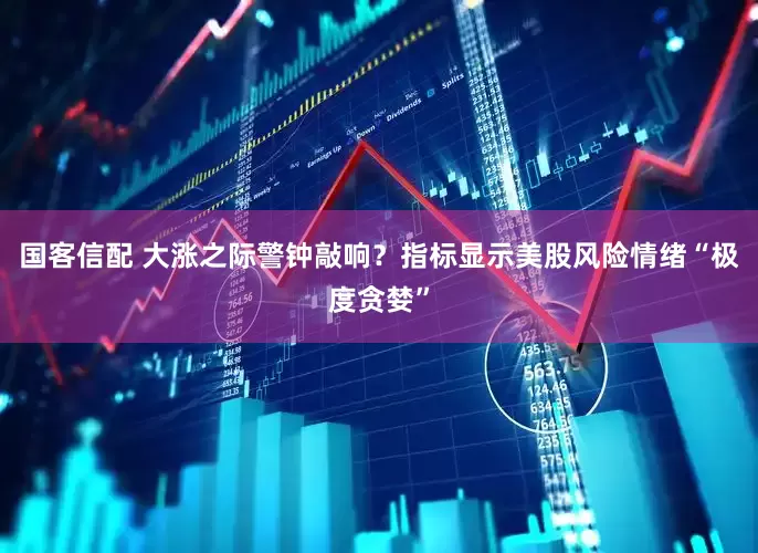 国客信配 大涨之际警钟敲响？指标显示美股风险情绪“极度贪婪”