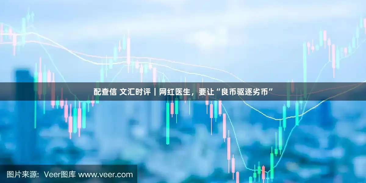 配查信 文汇时评｜网红医生，要让“良币驱逐劣币”