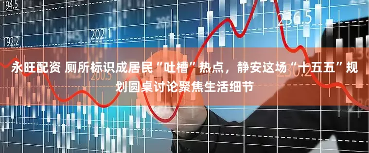 永旺配资 厕所标识成居民“吐槽”热点，静安这场“十五五”规划圆桌讨论聚焦生活细节