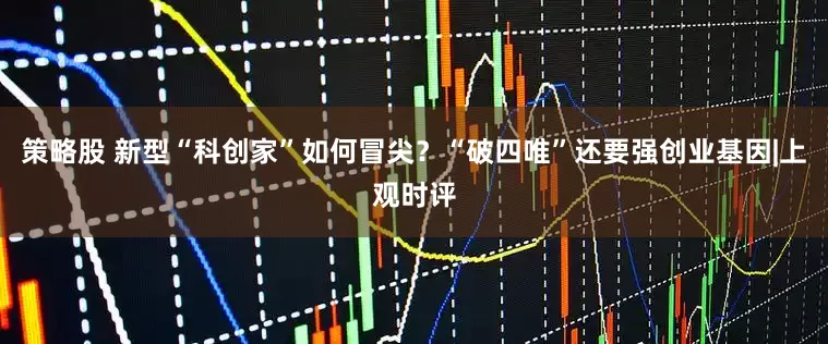 策略股 新型“科创家”如何冒尖？“破四唯”还要强创业基因|上观时评