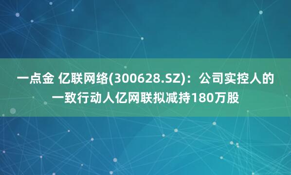 一点金 亿联网络(300628.SZ)：公司实控人的一致行动人亿网联拟减持180万股