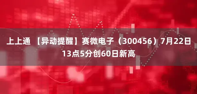 上上通 【异动提醒】赛微电子（300456）7月22日13点5分创60日新高