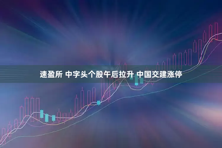速盈所 中字头个股午后拉升 中国交建涨停