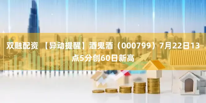 双融配资 【异动提醒】酒鬼酒（000799）7月22日13点5分创60日新高