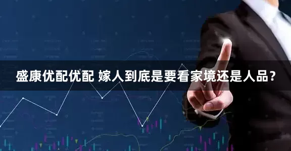 盛康优配优配 嫁人到底是要看家境还是人品？