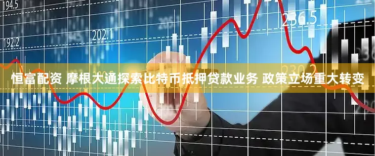 恒富配资 摩根大通探索比特币抵押贷款业务 政策立场重大转变