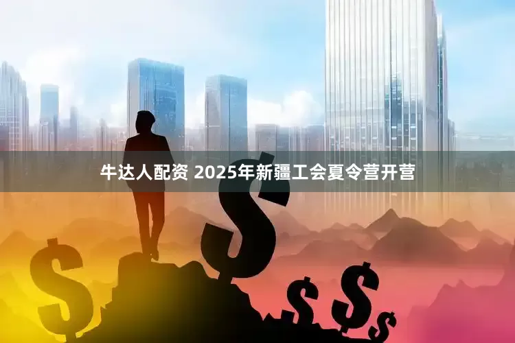 牛达人配资 2025年新疆工会夏令营开营