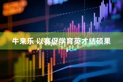 牛来乐 以赛促学育英才结硕果
