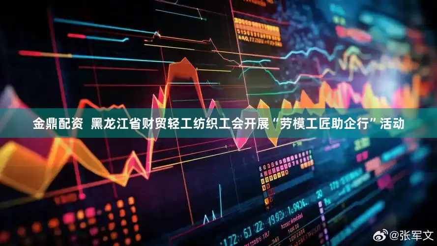 金鼎配资  黑龙江省财贸轻工纺织工会开展“劳模工匠助企行”活动