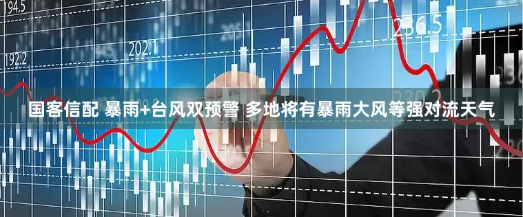 国客信配 暴雨+台风双预警 多地将有暴雨大风等强对流天气