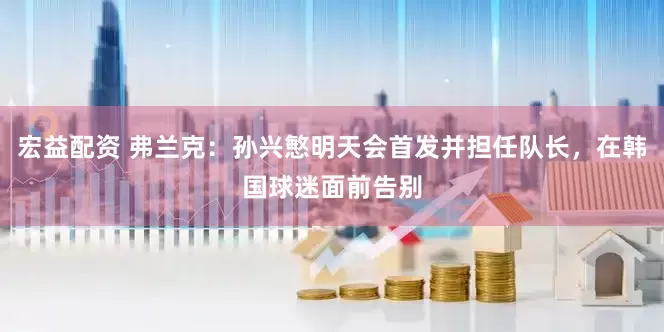 宏益配资 弗兰克：孙兴慜明天会首发并担任队长，在韩国球迷面前告别