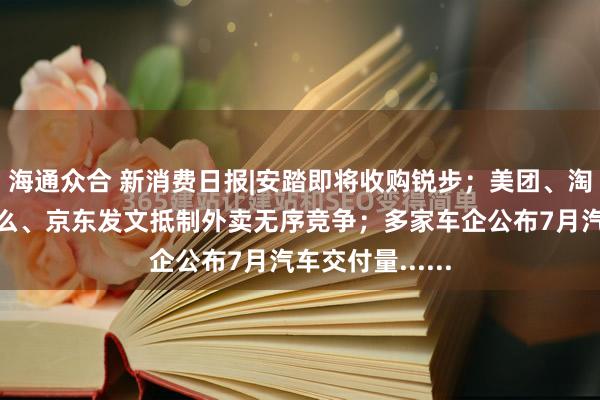 海通众合 新消费日报|安踏即将收购锐步；美团、淘宝闪购、饿了么、京东发文抵制外卖无序竞争；多家车企公布7月汽车交付量......