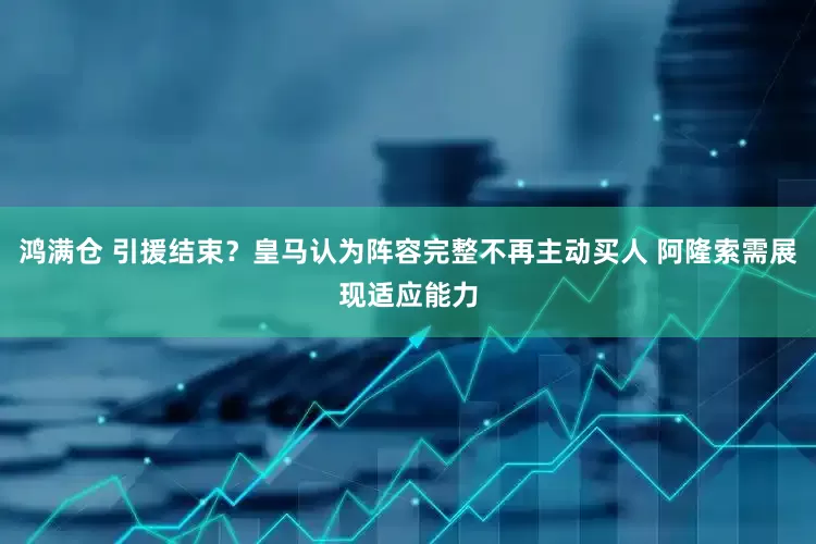 鸿满仓 引援结束？皇马认为阵容完整不再主动买人 阿隆索需展现适应能力