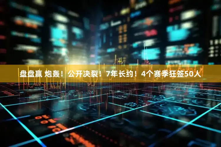 盘盘赢 炮轰！公开决裂！7年长约！4个赛季狂签50人