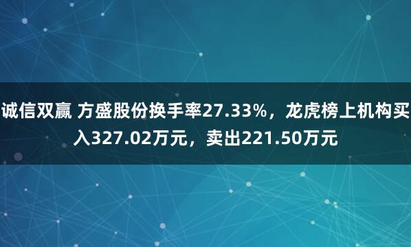 诚信双赢 方盛股份换手率27.33%，龙虎榜上机构买入327.02万元，卖出221.50万元