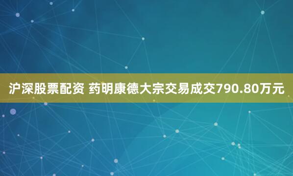 沪深股票配资 药明康德大宗交易成交790.80万元