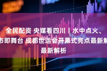 全民配资 央媒看四川丨水中点火、城市即舞台 成都世运会开幕式亮点最新解析