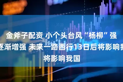 金斧子配资 小个头台风“杨柳”强度逐渐增强 未来一路西行13日后将影响我国
