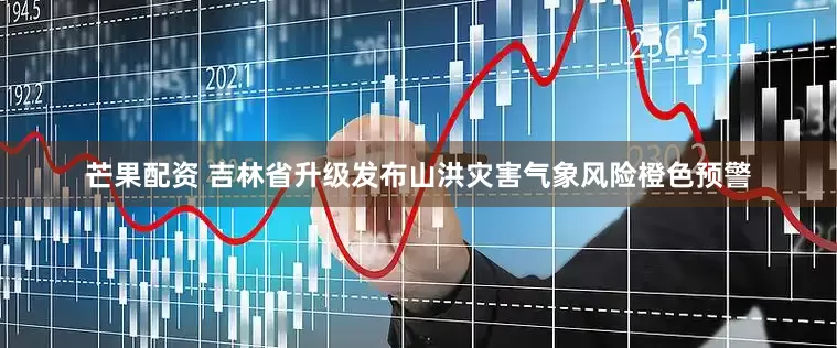 芒果配资 吉林省升级发布山洪灾害气象风险橙色预警