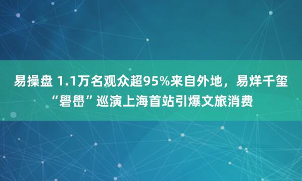 易操盘 1.1万名观众超95%来自外地，易烊千玺“礐嶨”巡演上海首站引爆文旅消费