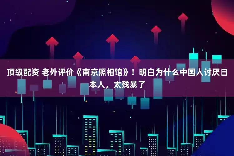 顶级配资 老外评价《南京照相馆》！明白为什么中国人讨厌日本人，太残暴了