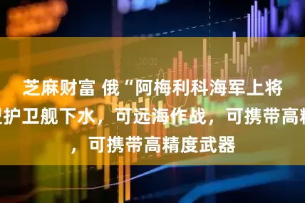 芝麻财富 俄“阿梅利科海军上将”号新型护卫舰下水，可远海作战，可携带高精度武器