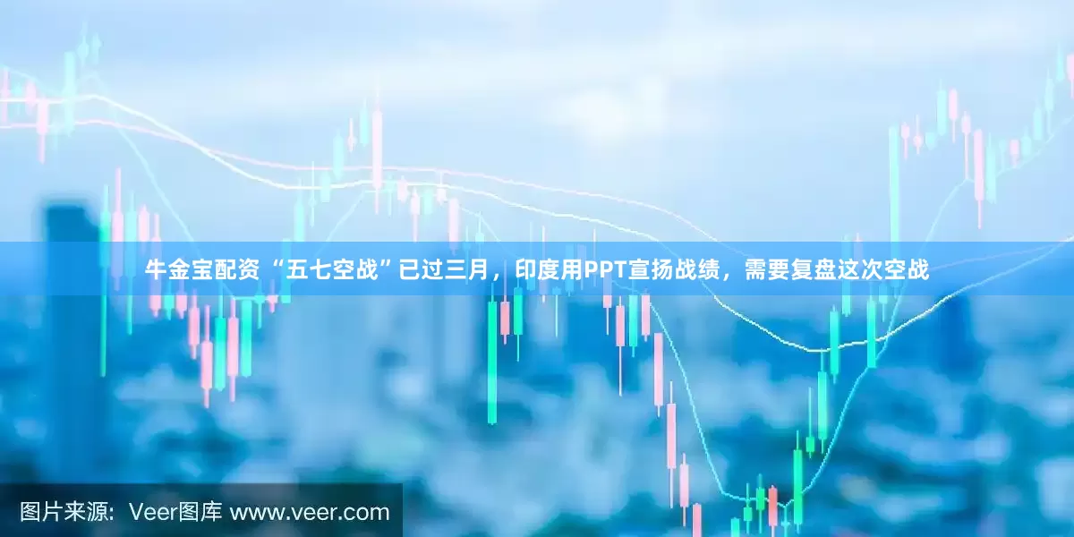 牛金宝配资 “五七空战”已过三月，印度用PPT宣扬战绩，需要复盘这次空战