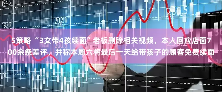 5策略 “3女带4孩续面”老板删除相关视频，本人回应店面700余条差评，并称本周六将最后一天给带孩子的顾客免费续面
