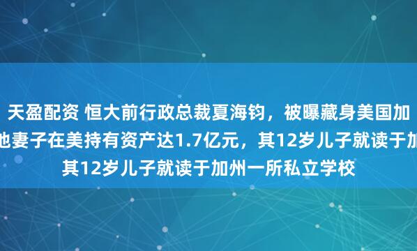 天盈配资 恒大前行政总裁夏海钧，被曝藏身美国加州而非加拿大！他妻子在美持有资产达1.7亿元，其12岁儿子就读于加州一所私立学校